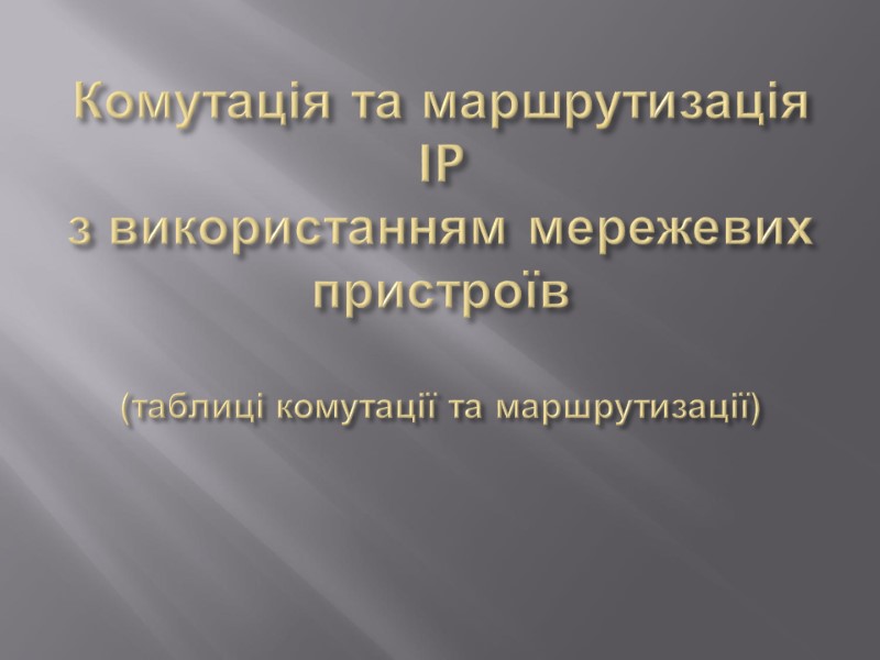 Комутація та маршрутизація IP з використанням мережевих пристроїв  (таблиці комутації та маршрутизації)